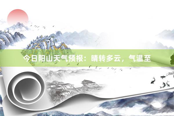 今日阳山天气预报：晴转多云，气温至