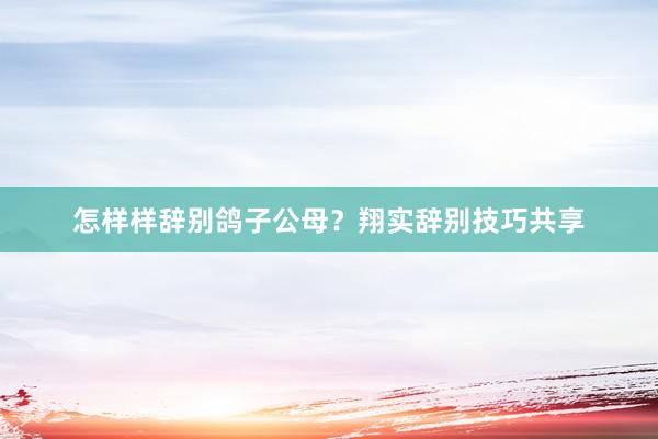 怎样样辞别鸽子公母？翔实辞别技巧共享