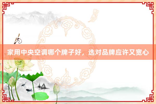 家用中央空调哪个牌子好，选对品牌应许又宽心